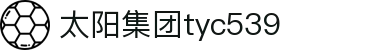 太阳集团tyc539(中国)有限公司